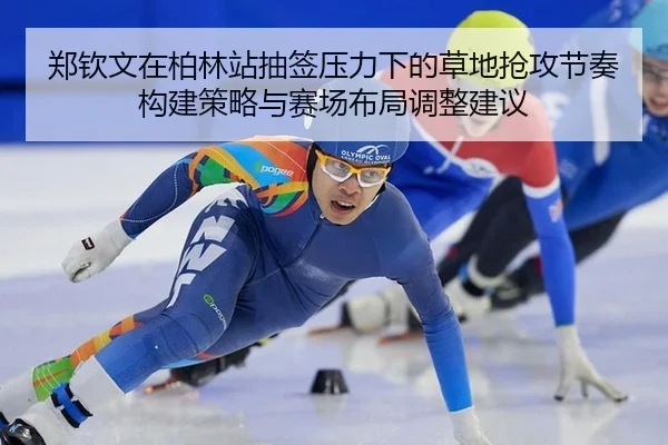 郑钦文在柏林站抽签压力下的草地抢攻节奏构建策略与赛场布局调整建议