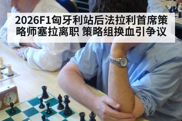 2026F1匈牙利站后法拉利首席策略师塞拉离职 策略组换血引争议