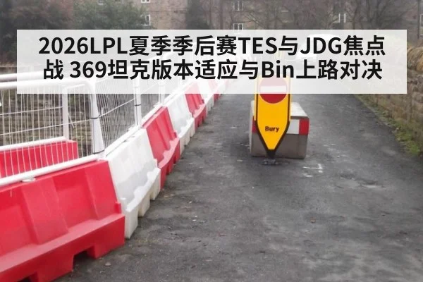 2026LPL夏季季后赛TES与JDG焦点战 369坦克版本适应与Bin上路对决