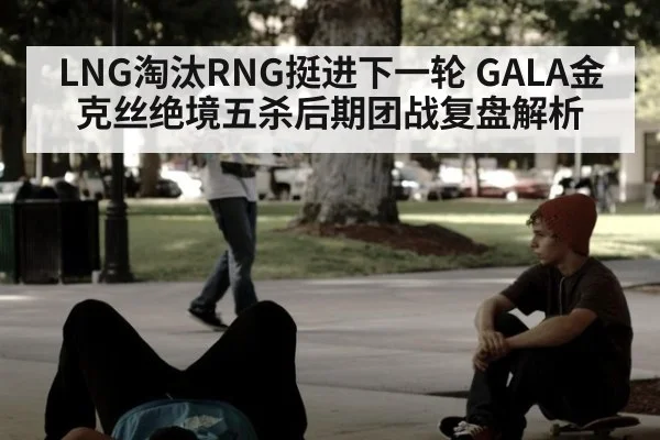 LNG淘汰RNG挺进下一轮 GALA金克丝绝境五杀后期团战复盘解析