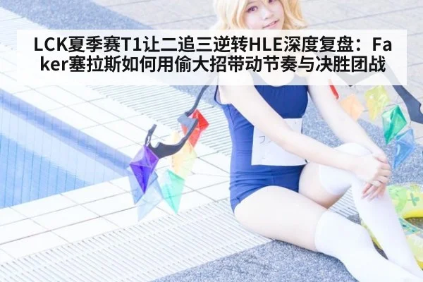 LCK夏季赛T1让二追三逆转HLE深度复盘：Faker塞拉斯如何用偷大招带动节奏与决胜团战