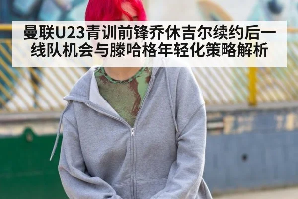曼联U23青训前锋乔休吉尔续约后一线队机会与滕哈格年轻化策略解析