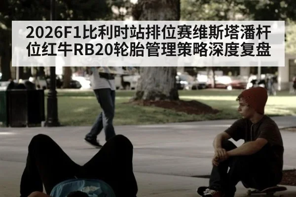 2026F1比利时站排位赛维斯塔潘杆位红牛RB20轮胎管理策略深度复盘