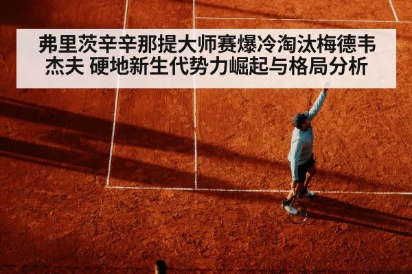 弗里茨辛辛那提大师赛爆冷淘汰梅德韦杰夫 硬地新生代势力崛起与格局分析