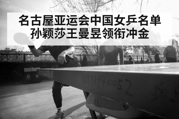 名古屋亚运会中国女乒名单 孙颖莎王曼昱领衔冲金